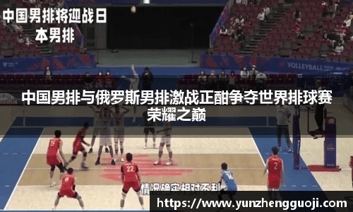 中国男排与俄罗斯男排激战正酣争夺世界排球赛荣耀之巅