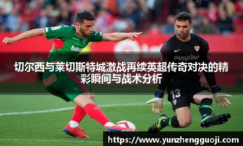 切尔西与莱切斯特城激战再续英超传奇对决的精彩瞬间与战术分析