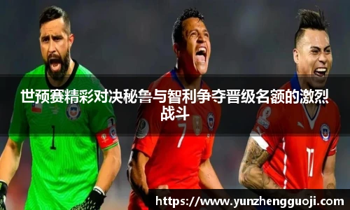 世预赛精彩对决秘鲁与智利争夺晋级名额的激烈战斗
