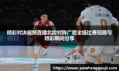 精彩对决视频直播北控对阵广厦全场比赛回顾与精彩瞬间分享